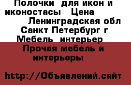 Полочки  для икон и иконостасы › Цена ­ 250---1000 - Ленинградская обл., Санкт-Петербург г. Мебель, интерьер » Прочая мебель и интерьеры   